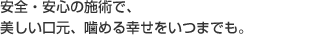 全・安心の施術で、美しい口元、噛める幸せをいつまでも。